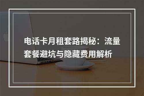 电话卡月租套路揭秘：流量套餐避坑与隐藏费用解析