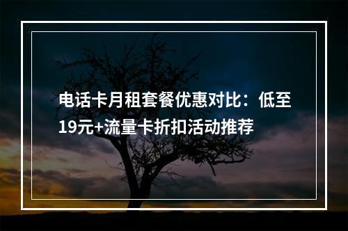 电话卡月租套餐优惠对比：低至19元+流量卡折扣活动推荐