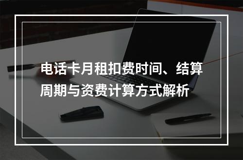 电话卡月租扣费时间、结算周期与资费计算方式解析