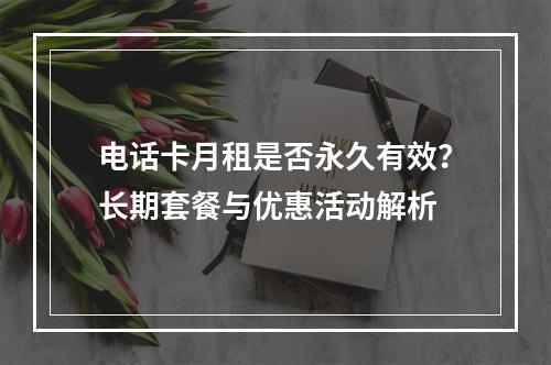电话卡月租是否永久有效？长期套餐与优惠活动解析