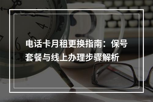 电话卡月租更换指南：保号套餐与线上办理步骤解析
