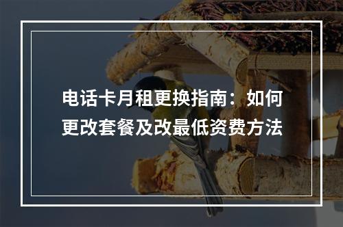 电话卡月租更换指南：如何更改套餐及改最低资费方法