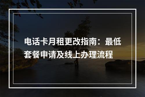 电话卡月租更改指南：最低套餐申请及线上办理流程