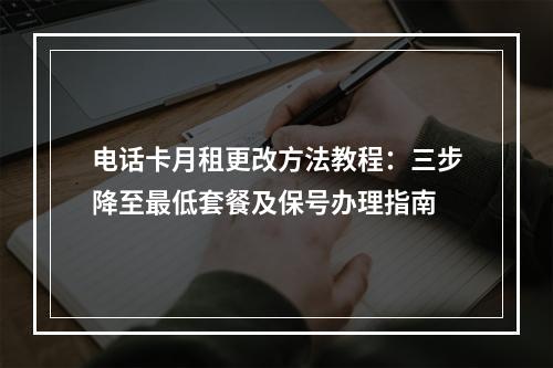 电话卡月租更改方法教程：三步降至最低套餐及保号办理指南