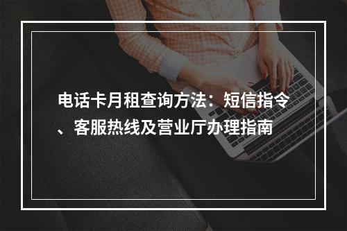 电话卡月租查询方法：短信指令、客服热线及营业厅办理指南