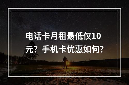 电话卡月租最低仅10元？手机卡优惠如何？