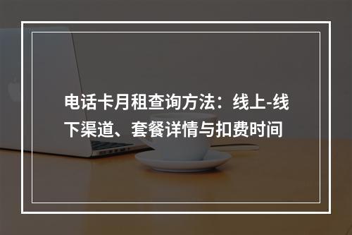 电话卡月租查询方法：线上-线下渠道、套餐详情与扣费时间