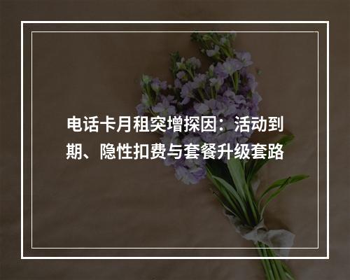 电话卡月租突增探因：活动到期、隐性扣费与套餐升级套路