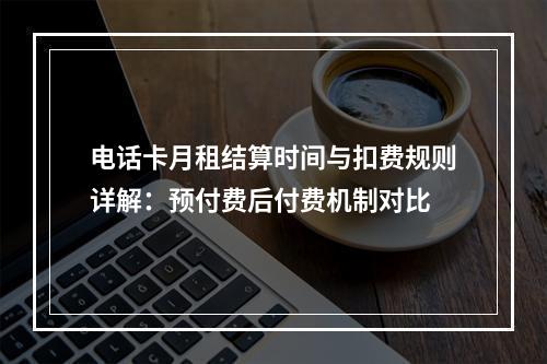 电话卡月租结算时间与扣费规则详解：预付费后付费机制对比