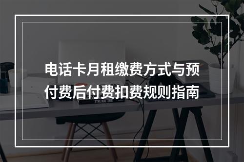 电话卡月租缴费方式与预付费后付费扣费规则指南