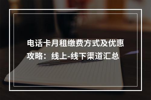 电话卡月租缴费方式及优惠攻略：线上-线下渠道汇总