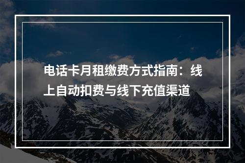 电话卡月租缴费方式指南：线上自动扣费与线下充值渠道