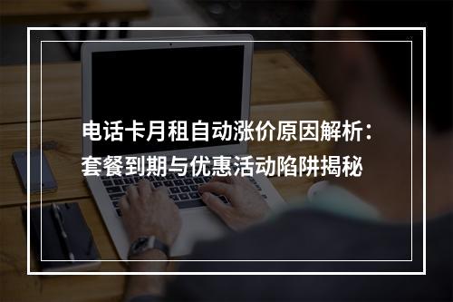 电话卡月租自动涨价原因解析：套餐到期与优惠活动陷阱揭秘