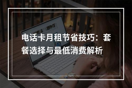 电话卡月租节省技巧：套餐选择与最低消费解析