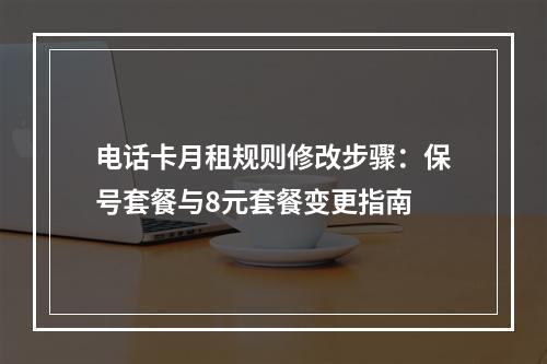 电话卡月租规则修改步骤：保号套餐与8元套餐变更指南