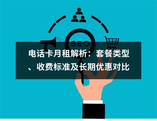 电话卡月租解析：套餐类型、收费标准及长期优惠对比
