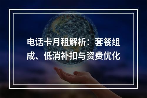电话卡月租解析：套餐组成、低消补扣与资费优化