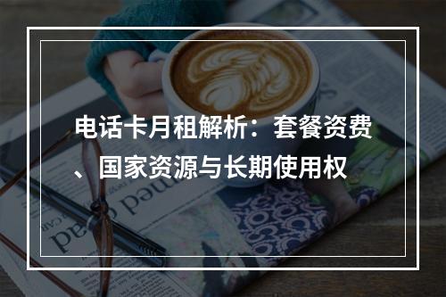 电话卡月租解析：套餐资费、国家资源与长期使用权