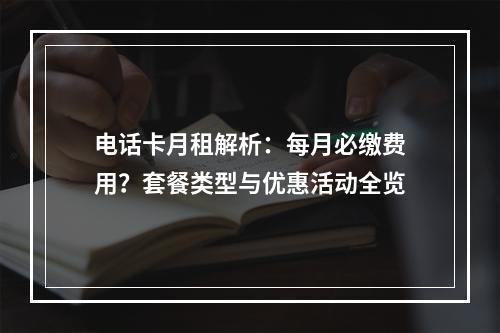 电话卡月租解析：每月必缴费用？套餐类型与优惠活动全览