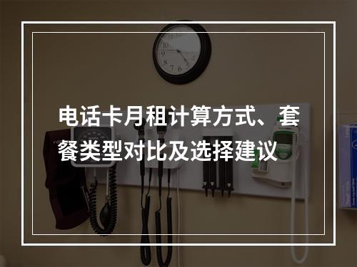 电话卡月租计算方式、套餐类型对比及选择建议