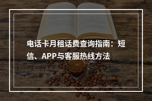 电话卡月租话费查询指南：短信、APP与客服热线方法