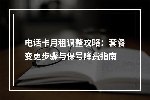 电话卡月租调整攻略：套餐变更步骤与保号降费指南