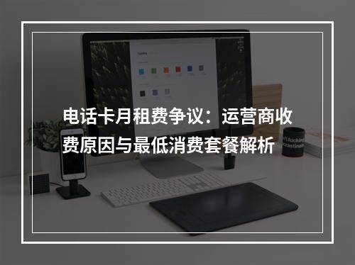 电话卡月租费争议：运营商收费原因与最低消费套餐解析