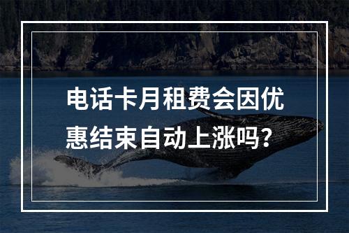 电话卡月租费会因优惠结束自动上涨吗？