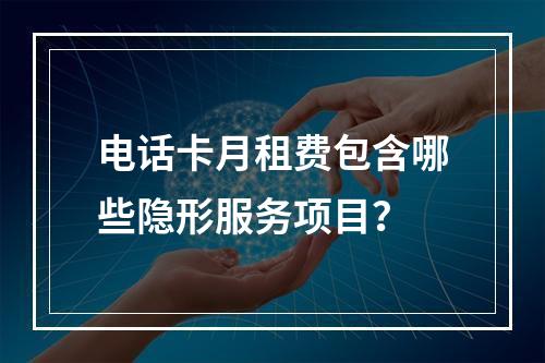 电话卡月租费包含哪些隐形服务项目？