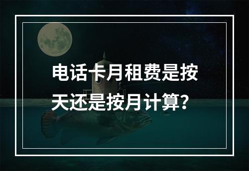 电话卡月租费是按天还是按月计算？
