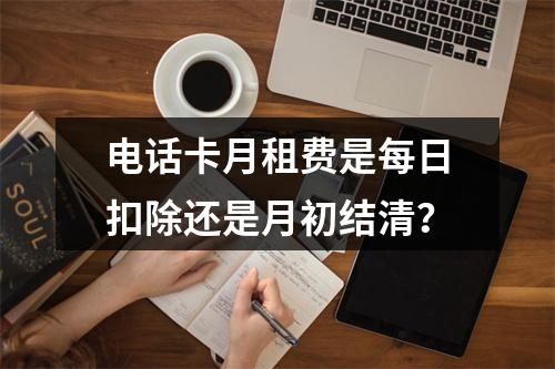 电话卡月租费是每日扣除还是月初结清？