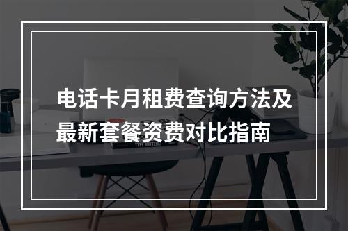 电话卡月租费查询方法及最新套餐资费对比指南