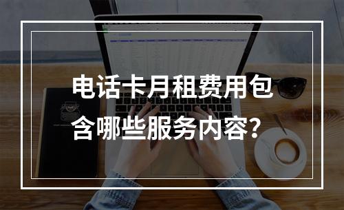 电话卡月租费用包含哪些服务内容？