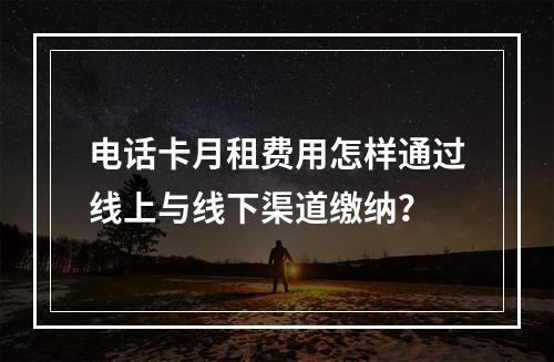 电话卡月租费用怎样通过线上与线下渠道缴纳？