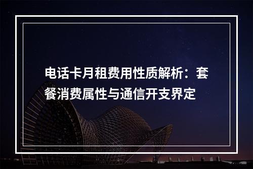 电话卡月租费用性质解析：套餐消费属性与通信开支界定