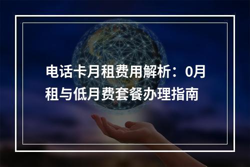 电话卡月租费用解析：0月租与低月费套餐办理指南