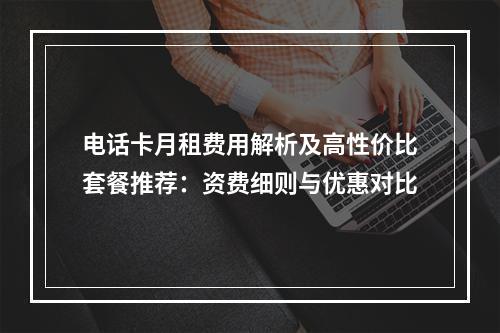 电话卡月租费用解析及高性价比套餐推荐：资费细则与优惠对比