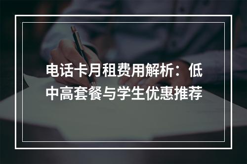 电话卡月租费用解析：低中高套餐与学生优惠推荐