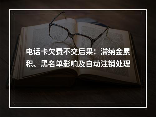 电话卡欠费不交后果：滞纳金累积、黑名单影响及自动注销处理