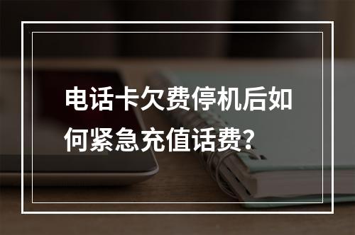 电话卡欠费停机后如何紧急充值话费？