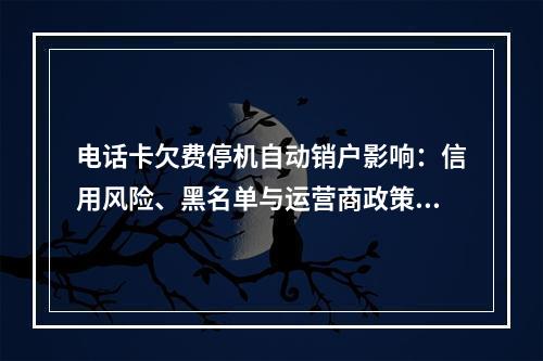 电话卡欠费停机自动销户影响：信用风险、黑名单与运营商政策解析