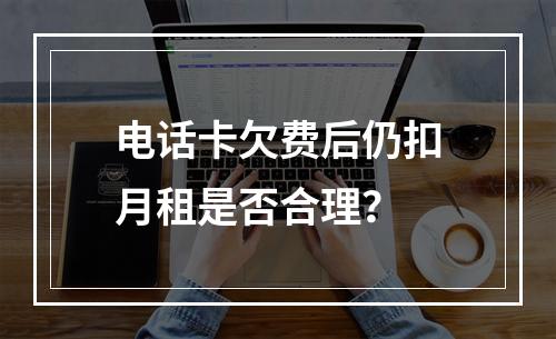 电话卡欠费后仍扣月租是否合理？