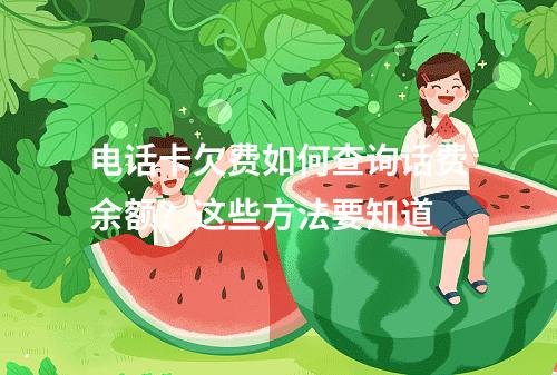 电话卡欠费如何查询话费余额？这些方法要知道