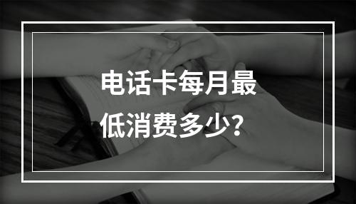 电话卡每月最低消费多少？
