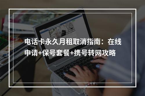 电话卡永久月租取消指南：在线申请+保号套餐+携号转网攻略