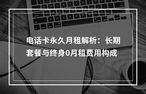 电话卡永久月租解析：长期套餐与终身0月租费用构成