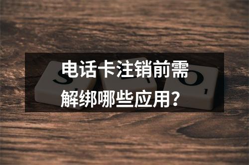 电话卡注销前需解绑哪些应用？