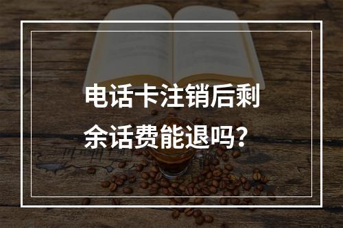 电话卡注销后剩余话费能退吗？