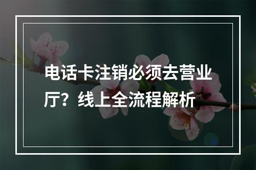 电话卡注销必须去营业厅？线上全流程解析