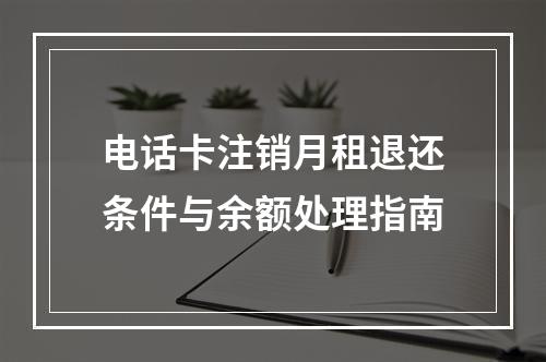 电话卡注销月租退还条件与余额处理指南